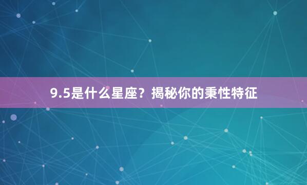 9.5是什么星座？揭秘你的秉性特征