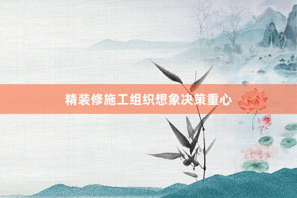 精装修施工组织想象决策重心
