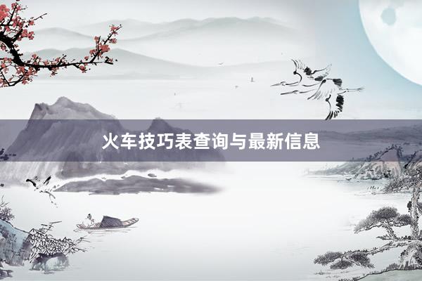 火车技巧表查询与最新信息