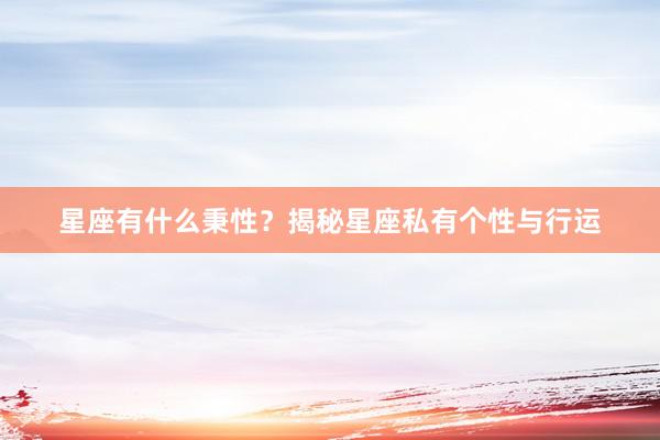 星座有什么秉性?揭秘星座私有个性与行运